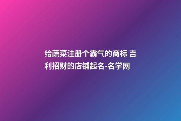 给蔬菜注册个霸气的商标 吉利招财的店铺起名-名学网-第1张-店铺起名-玄机派